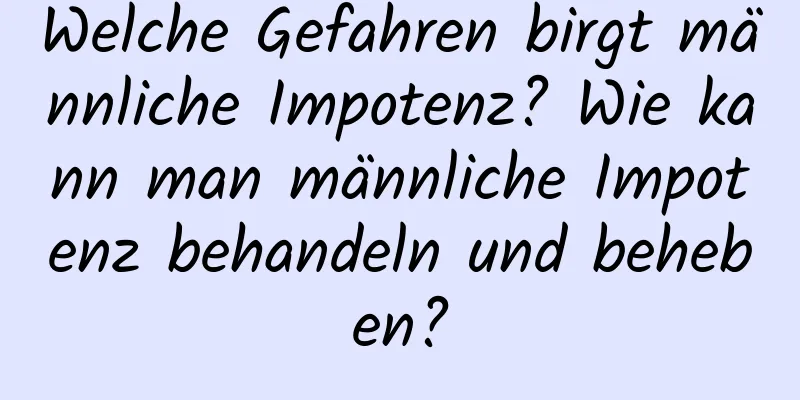 Welche Gefahren birgt männliche Impotenz? Wie kann man männliche Impotenz behandeln und beheben?