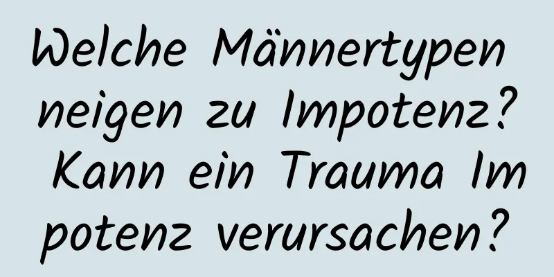 Welche Männertypen neigen zu Impotenz? Kann ein Trauma Impotenz verursachen?