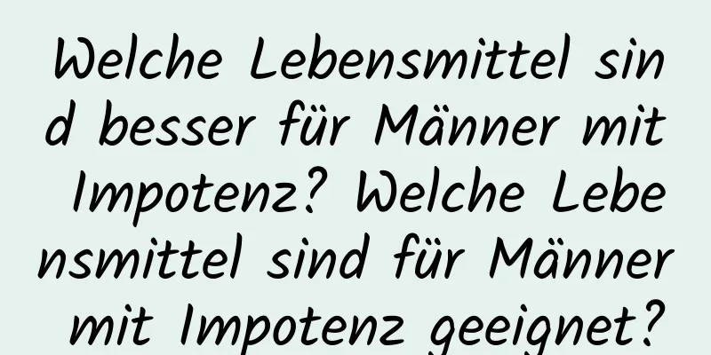 Welche Lebensmittel sind besser für Männer mit Impotenz? Welche Lebensmittel sind für Männer mit Impotenz geeignet?