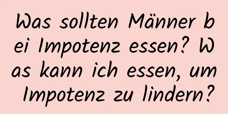 Was sollten Männer bei Impotenz essen? Was kann ich essen, um Impotenz zu lindern?