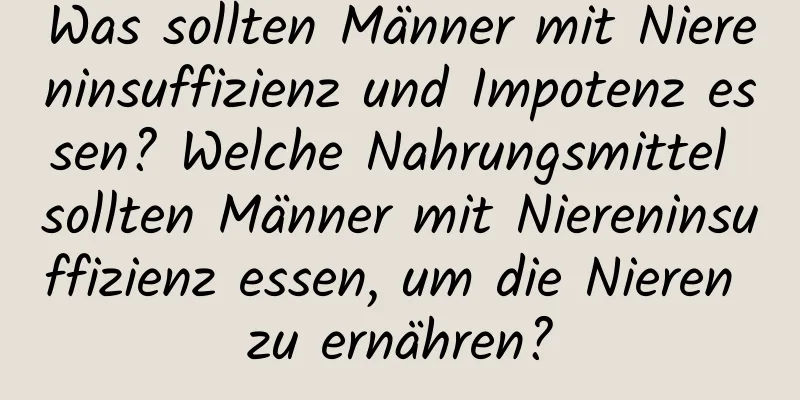 Was sollten Männer mit Niereninsuffizienz und Impotenz essen? Welche Nahrungsmittel sollten Männer mit Niereninsuffizienz essen, um die Nieren zu ernähren?