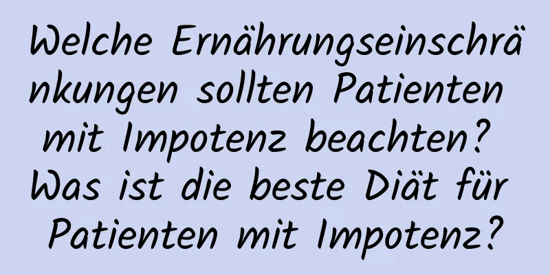 Welche Ernährungseinschränkungen sollten Patienten mit Impotenz beachten? Was ist die beste Diät für Patienten mit Impotenz?