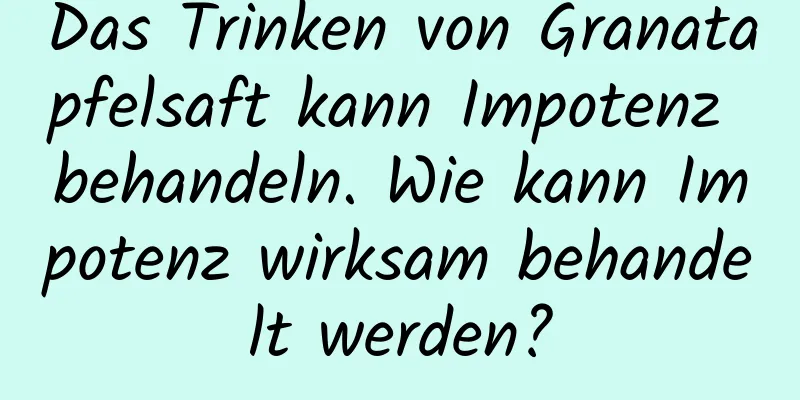 Das Trinken von Granatapfelsaft kann Impotenz behandeln. Wie kann Impotenz wirksam behandelt werden?