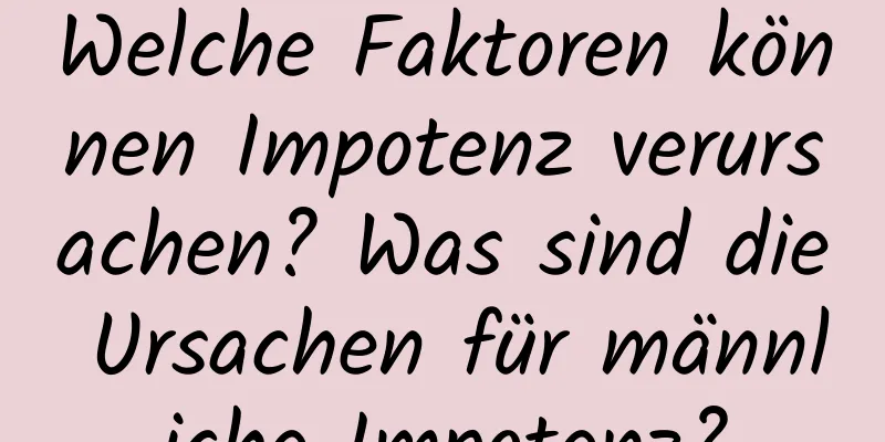 Welche Faktoren können Impotenz verursachen? Was sind die Ursachen für männliche Impotenz?