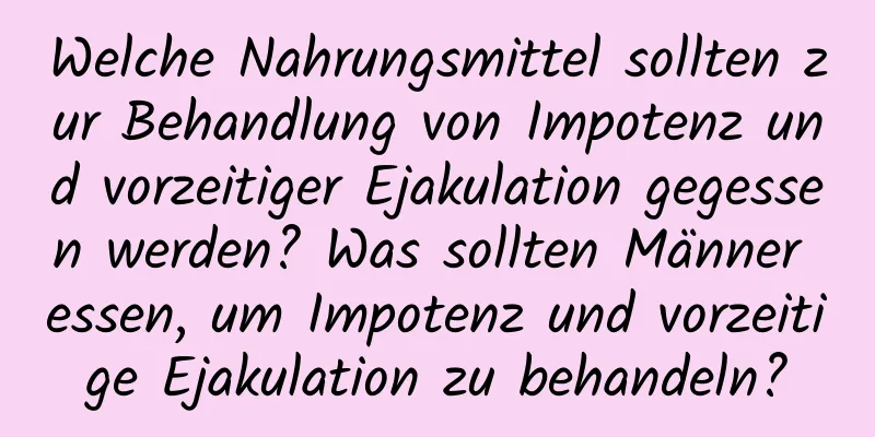 Welche Nahrungsmittel sollten zur Behandlung von Impotenz und vorzeitiger Ejakulation gegessen werden? Was sollten Männer essen, um Impotenz und vorzeitige Ejakulation zu behandeln?