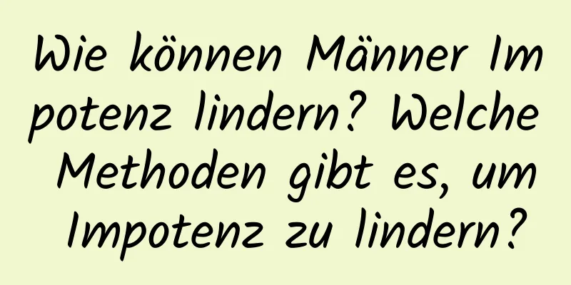 Wie können Männer Impotenz lindern? Welche Methoden gibt es, um Impotenz zu lindern?