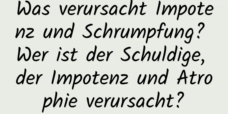 Was verursacht Impotenz und Schrumpfung? Wer ist der Schuldige, der Impotenz und Atrophie verursacht?