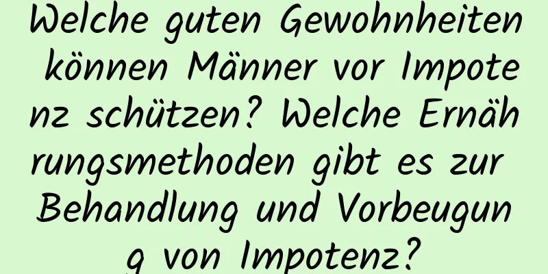 Welche guten Gewohnheiten können Männer vor Impotenz schützen? Welche Ernährungsmethoden gibt es zur Behandlung und Vorbeugung von Impotenz?