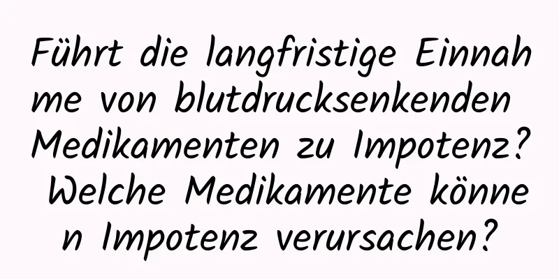 Führt die langfristige Einnahme von blutdrucksenkenden Medikamenten zu Impotenz? Welche Medikamente können Impotenz verursachen?