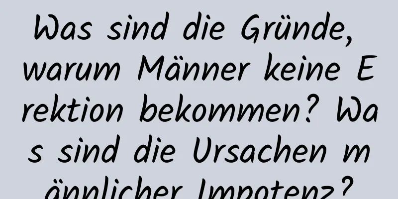 Was sind die Gründe, warum Männer keine Erektion bekommen? Was sind die Ursachen männlicher Impotenz?