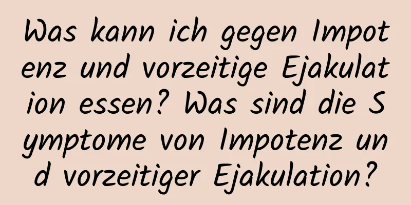 Was kann ich gegen Impotenz und vorzeitige Ejakulation essen? Was sind die Symptome von Impotenz und vorzeitiger Ejakulation?