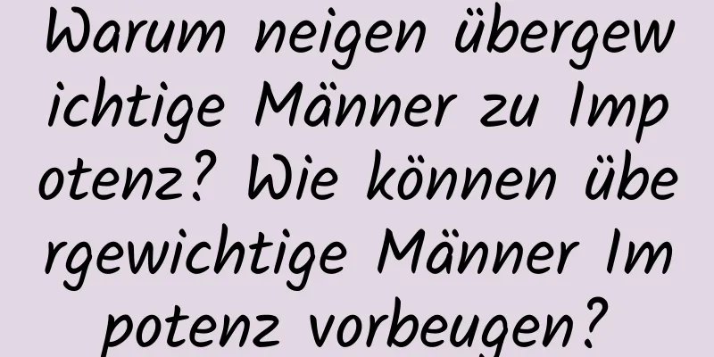 Warum neigen übergewichtige Männer zu Impotenz? Wie können übergewichtige Männer Impotenz vorbeugen?