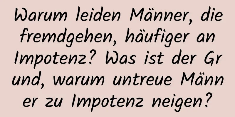 Warum leiden Männer, die fremdgehen, häufiger an Impotenz? Was ist der Grund, warum untreue Männer zu Impotenz neigen?