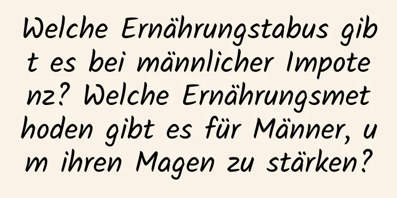 Welche Ernährungstabus gibt es bei männlicher Impotenz? Welche Ernährungsmethoden gibt es für Männer, um ihren Magen zu stärken?