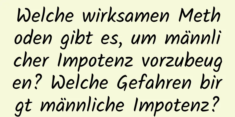 Welche wirksamen Methoden gibt es, um männlicher Impotenz vorzubeugen? Welche Gefahren birgt männliche Impotenz?