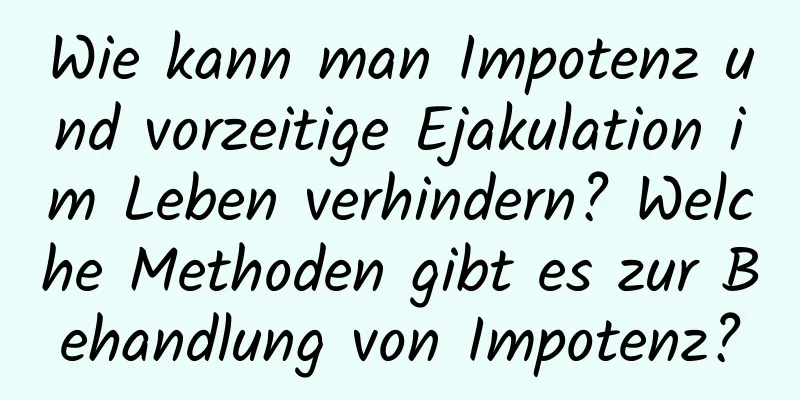 Wie kann man Impotenz und vorzeitige Ejakulation im Leben verhindern? Welche Methoden gibt es zur Behandlung von Impotenz?