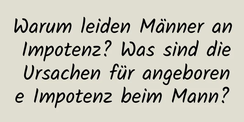 Warum leiden Männer an Impotenz? Was sind die Ursachen für angeborene Impotenz beim Mann?