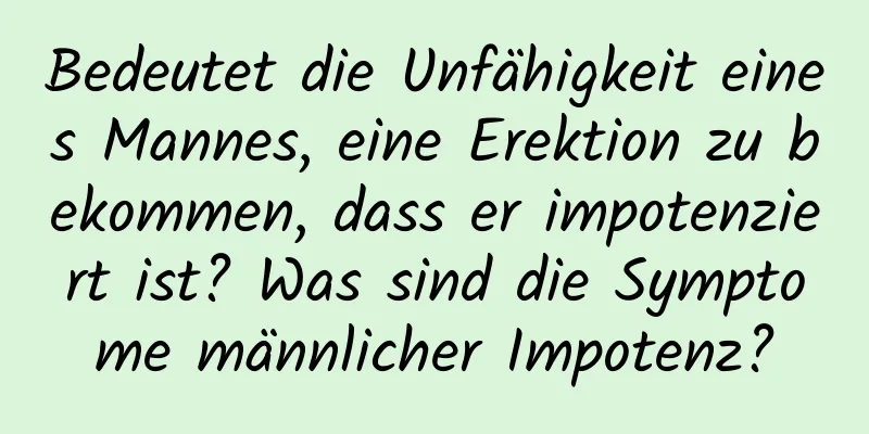 Bedeutet die Unfähigkeit eines Mannes, eine Erektion zu bekommen, dass er impotenziert ist? Was sind die Symptome männlicher Impotenz?