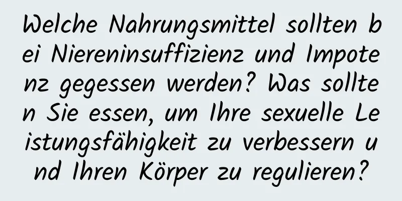 Welche Nahrungsmittel sollten bei Niereninsuffizienz und Impotenz gegessen werden? Was sollten Sie essen, um Ihre sexuelle Leistungsfähigkeit zu verbessern und Ihren Körper zu regulieren?