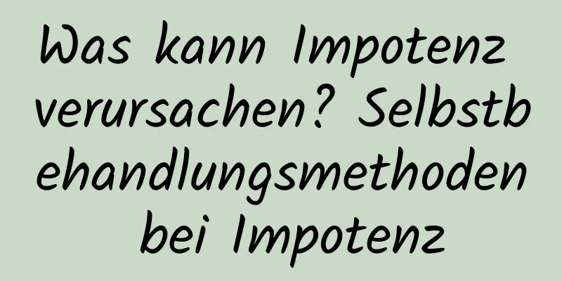 Was kann Impotenz verursachen? Selbstbehandlungsmethoden bei Impotenz