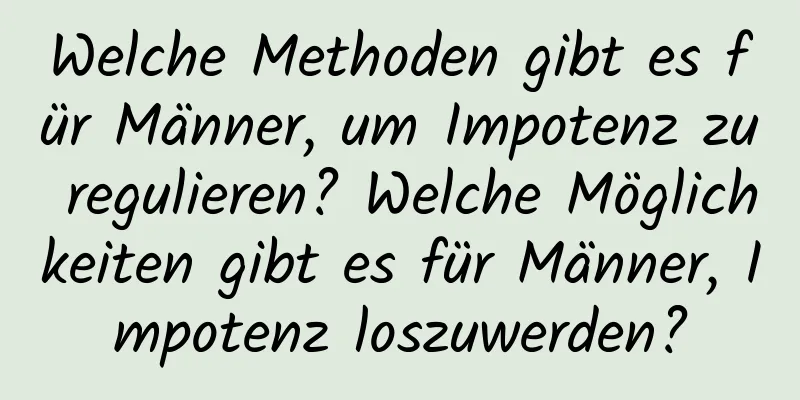 Welche Methoden gibt es für Männer, um Impotenz zu regulieren? Welche Möglichkeiten gibt es für Männer, Impotenz loszuwerden?