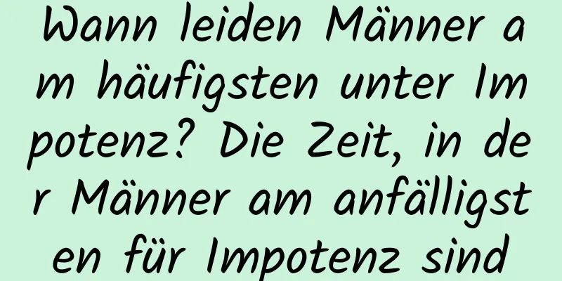 Wann leiden Männer am häufigsten unter Impotenz? Die Zeit, in der Männer am anfälligsten für Impotenz sind