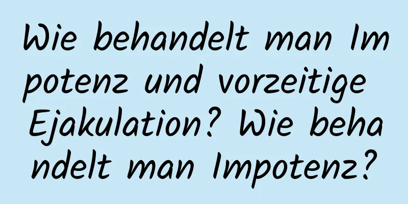 Wie behandelt man Impotenz und vorzeitige Ejakulation? Wie behandelt man Impotenz?