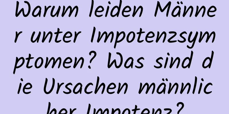 Warum leiden Männer unter Impotenzsymptomen? Was sind die Ursachen männlicher Impotenz?