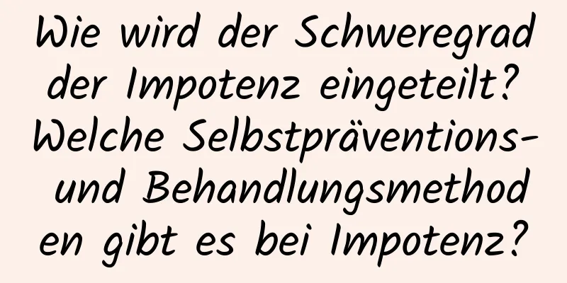 Wie wird der Schweregrad der Impotenz eingeteilt? Welche Selbstpräventions- und Behandlungsmethoden gibt es bei Impotenz?