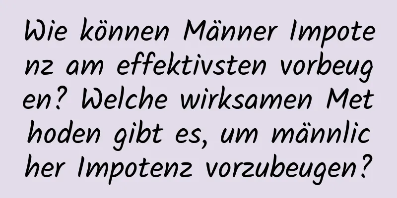 Wie können Männer Impotenz am effektivsten vorbeugen? Welche wirksamen Methoden gibt es, um männlicher Impotenz vorzubeugen?