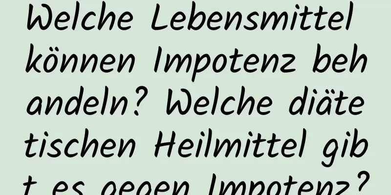 Welche Lebensmittel können Impotenz behandeln? Welche diätetischen Heilmittel gibt es gegen Impotenz?