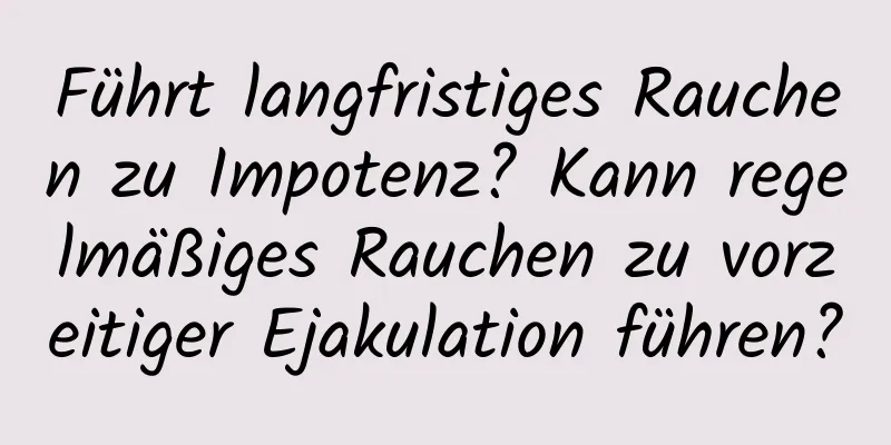 Führt langfristiges Rauchen zu Impotenz? Kann regelmäßiges Rauchen zu vorzeitiger Ejakulation führen?