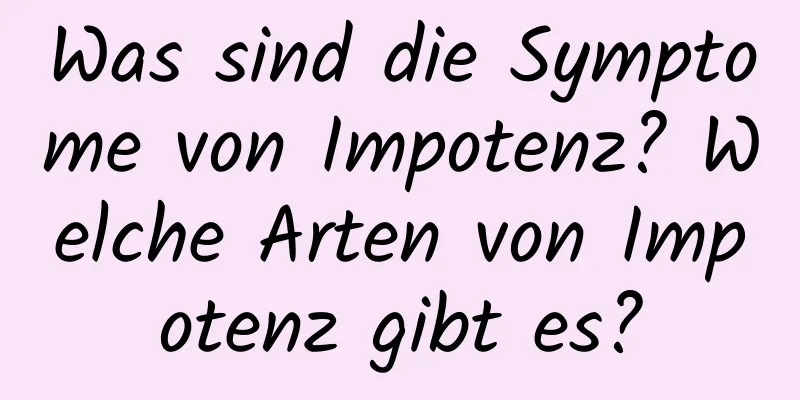 Was sind die Symptome von Impotenz? Welche Arten von Impotenz gibt es?