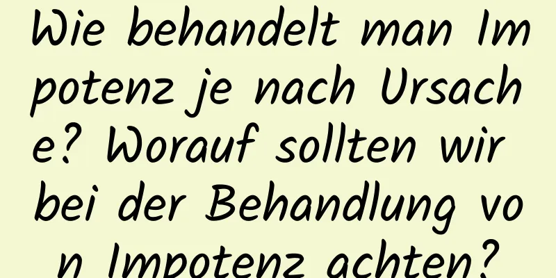 Wie behandelt man Impotenz je nach Ursache? Worauf sollten wir bei der Behandlung von Impotenz achten?