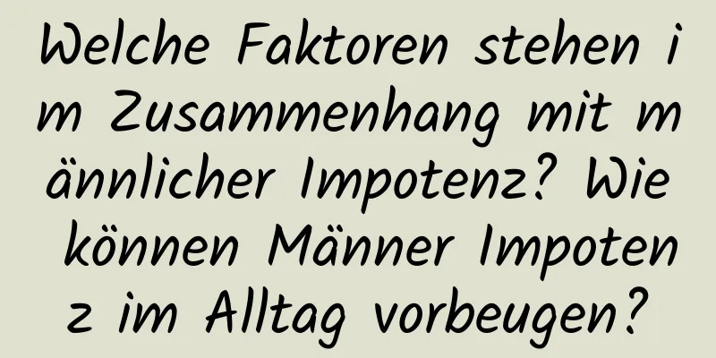 Welche Faktoren stehen im Zusammenhang mit männlicher Impotenz? Wie können Männer Impotenz im Alltag vorbeugen?