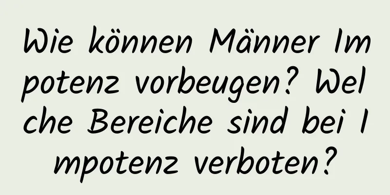 Wie können Männer Impotenz vorbeugen? Welche Bereiche sind bei Impotenz verboten?