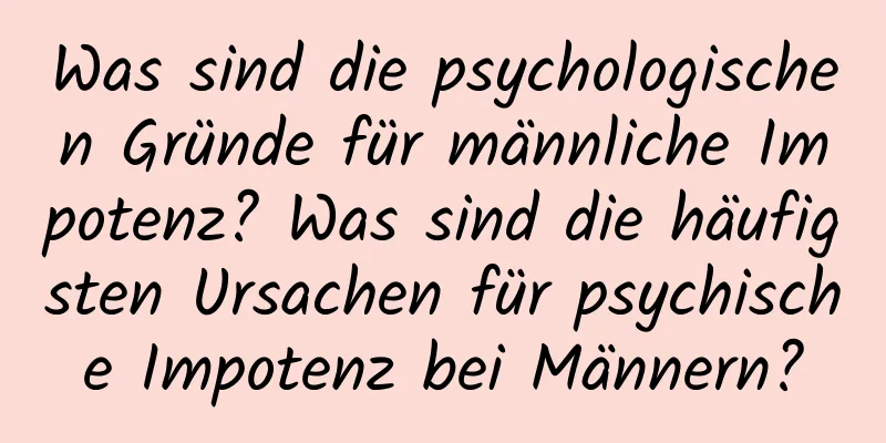 Was sind die psychologischen Gründe für männliche Impotenz? Was sind die häufigsten Ursachen für psychische Impotenz bei Männern?