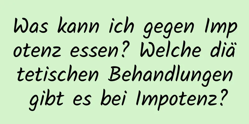 Was kann ich gegen Impotenz essen? Welche diätetischen Behandlungen gibt es bei Impotenz?