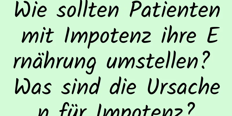 Wie sollten Patienten mit Impotenz ihre Ernährung umstellen? Was sind die Ursachen für Impotenz?