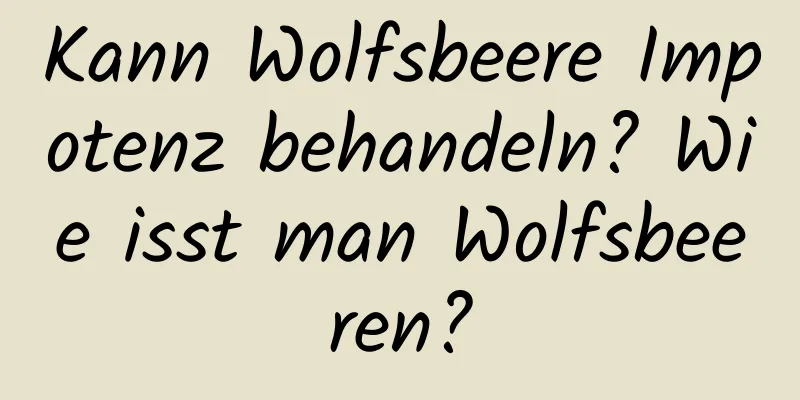 Kann Wolfsbeere Impotenz behandeln? Wie isst man Wolfsbeeren?