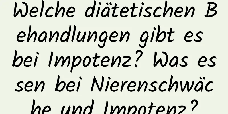 Welche diätetischen Behandlungen gibt es bei Impotenz? Was essen bei Nierenschwäche und Impotenz?