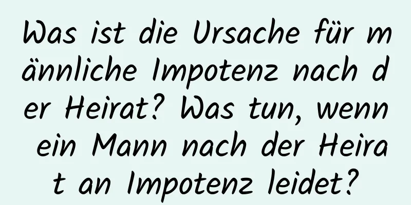 Was ist die Ursache für männliche Impotenz nach der Heirat? Was tun, wenn ein Mann nach der Heirat an Impotenz leidet?