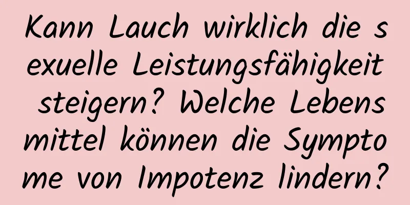 Kann Lauch wirklich die sexuelle Leistungsfähigkeit steigern? Welche Lebensmittel können die Symptome von Impotenz lindern?