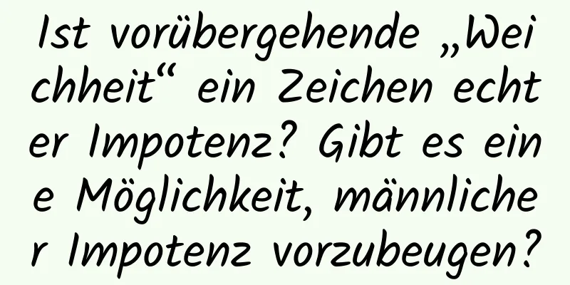 Ist vorübergehende „Weichheit“ ein Zeichen echter Impotenz? Gibt es eine Möglichkeit, männlicher Impotenz vorzubeugen?