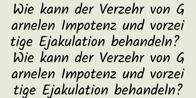 Wie kann der Verzehr von Garnelen Impotenz und vorzeitige Ejakulation behandeln? Wie kann der Verzehr von Garnelen Impotenz und vorzeitige Ejakulation behandeln?