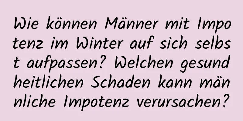 Wie können Männer mit Impotenz im Winter auf sich selbst aufpassen? Welchen gesundheitlichen Schaden kann männliche Impotenz verursachen?