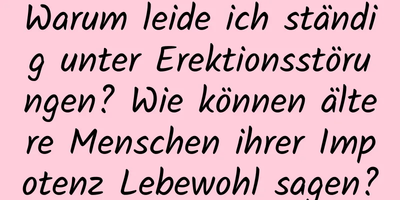 Warum leide ich ständig unter Erektionsstörungen? Wie können ältere Menschen ihrer Impotenz Lebewohl sagen?