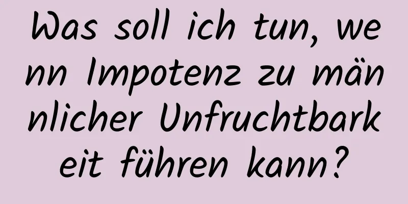 Was soll ich tun, wenn Impotenz zu männlicher Unfruchtbarkeit führen kann?