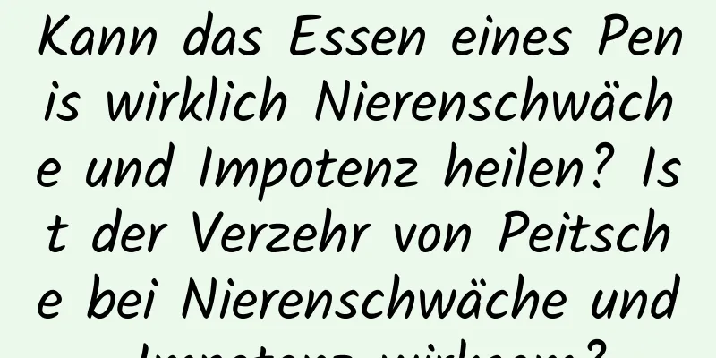 Kann das Essen eines Penis wirklich Nierenschwäche und Impotenz heilen? Ist der Verzehr von Peitsche bei Nierenschwäche und Impotenz wirksam?