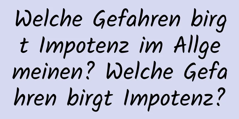 Welche Gefahren birgt Impotenz im Allgemeinen? Welche Gefahren birgt Impotenz?